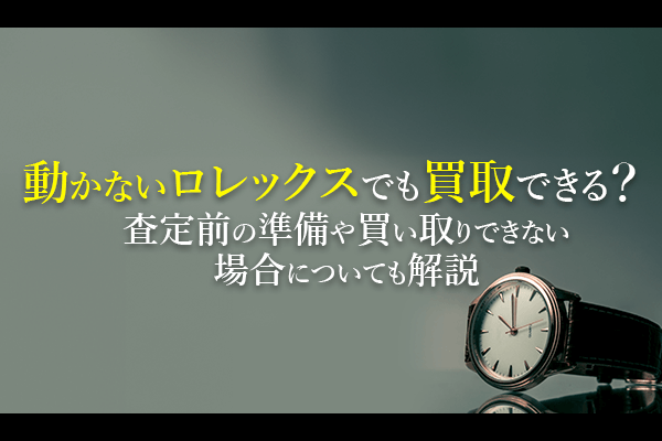 動かないロレックスでも買取できる？査定前の準備や買い取りできない場合についても解説