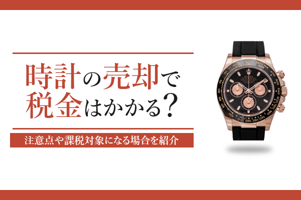 時計の売却で税金はかかる？注意点や課税対象になる場合を紹介