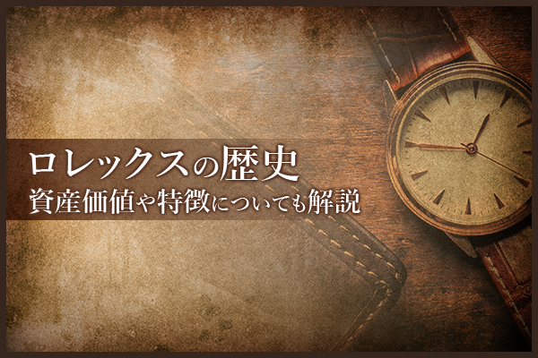 ロレックスの歴史｜資産価値や特徴についても解説